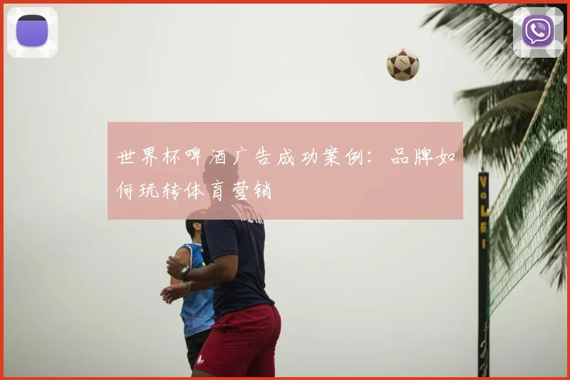 世界杯啤酒广告成功案例：品牌如何玩转体育营销